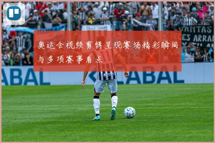 奥运会视频剪辑呈现赛场精彩瞬间与多项赛事看点