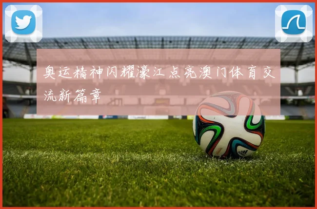 奥运精神闪耀濠江点亮澳门体育交流新篇章