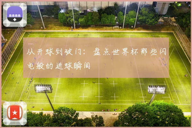 从开球到破门：盘点世界杯那些闪电般的进球瞬间