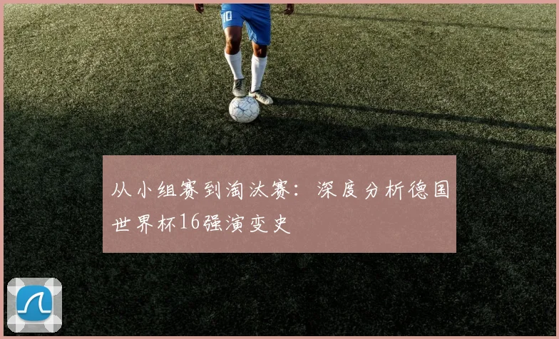 从小组赛到淘汰赛：深度分析德国世界杯16强演变史